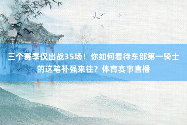 三个赛季仅出战35场!你如何看待东部第一骑士的这笔补强来往?体育赛事直播