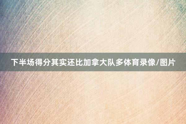 下半场得分其实还比加拿大队多体育录像/图片