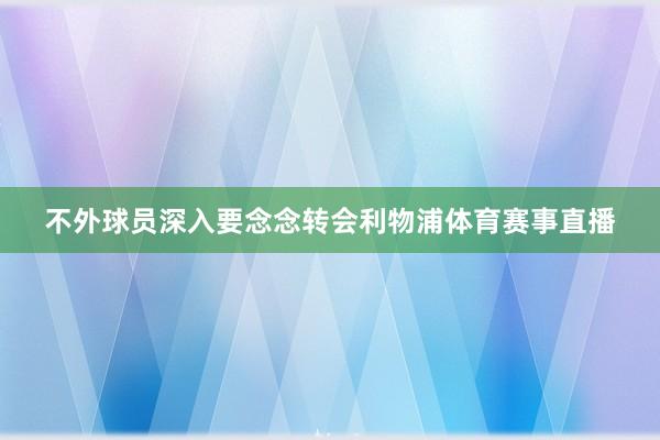 不外球员深入要念念转会利物浦体育赛事直播