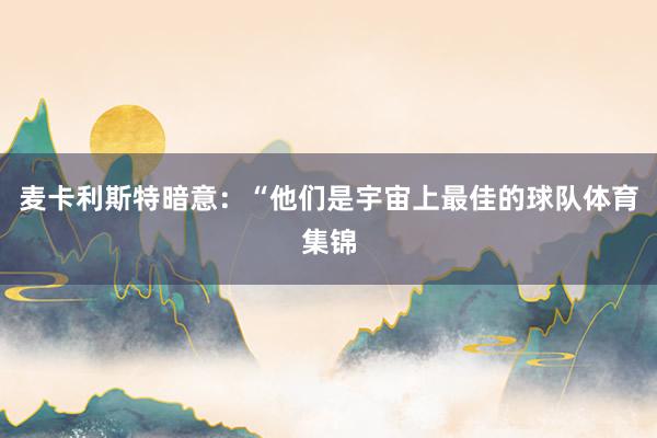 麦卡利斯特暗意:“他们是宇宙上最佳的球队体育集锦