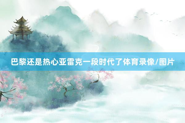 巴黎还是热心亚雷克一段时代了体育录像/图片