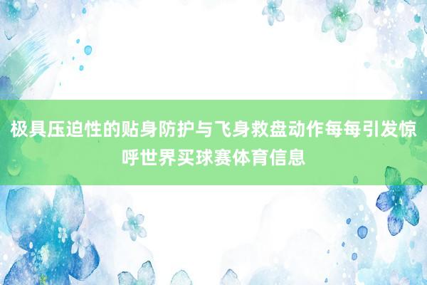 极具压迫性的贴身防护与飞身救盘动作每每引发惊呼世界买球赛体育信息