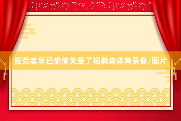 拓荒者早已偷偷关爱了杨瀚森体育录像/图片