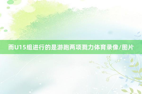 而U15组进行的是游跑两项戮力体育录像/图片