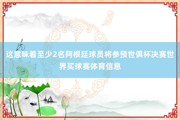 这意味着至少2名阿根廷球员将参预世俱杯决赛世界买球赛体育信息