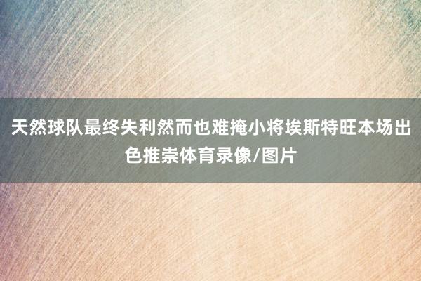 天然球队最终失利然而也难掩小将埃斯特旺本场出色推崇体育录像/图片