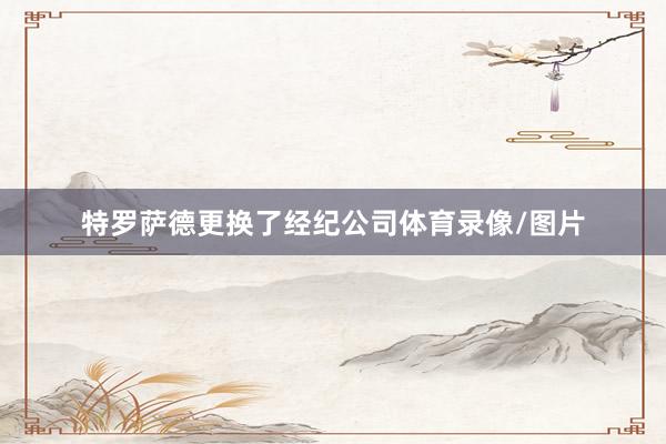 特罗萨德更换了经纪公司体育录像/图片
