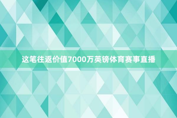 这笔往返价值7000万英镑体育赛事直播