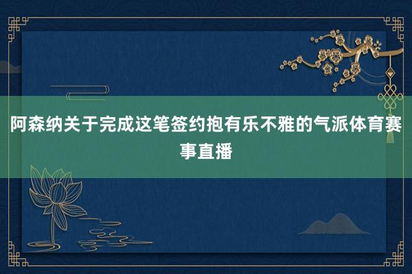 阿森纳关于完成这笔签约抱有乐不雅的气派体育赛事直播