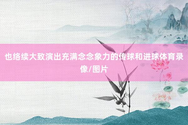 也络续大致演出充满念念象力的传球和进球体育录像/图片