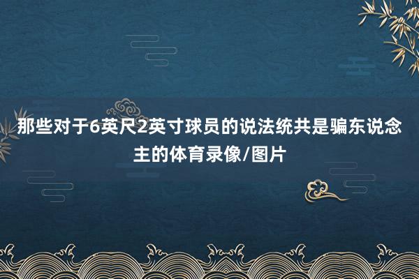 那些对于6英尺2英寸球员的说法统共是骗东说念主的体育录像/图片