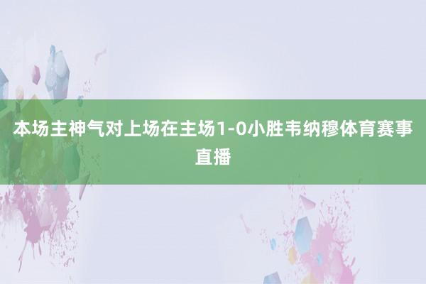 本场主神气对上场在主场1-0小胜韦纳穆体育赛事直播