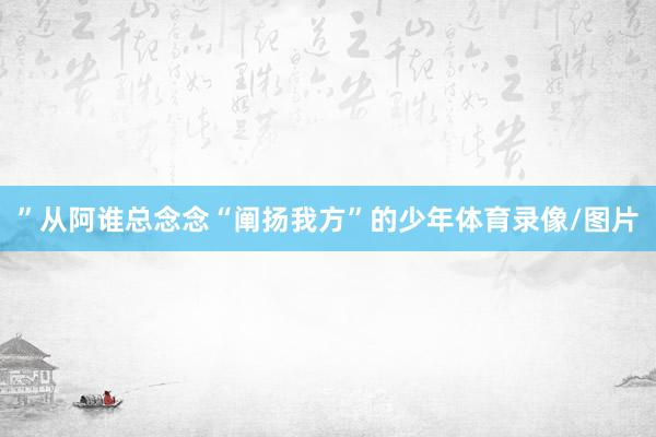 ”从阿谁总念念“阐扬我方”的少年体育录像/图片