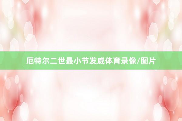厄特尔二世最小节发威体育录像/图片