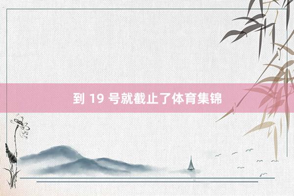 到 19 号就截止了体育集锦