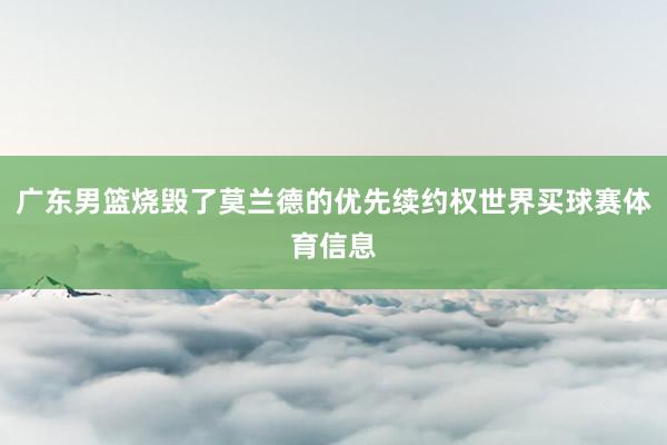 广东男篮烧毁了莫兰德的优先续约权世界买球赛体育信息