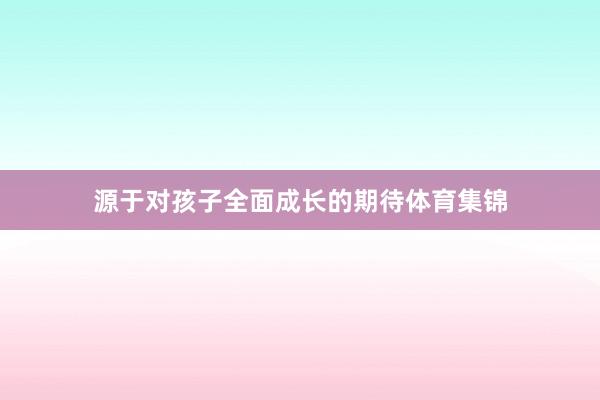 源于对孩子全面成长的期待体育集锦