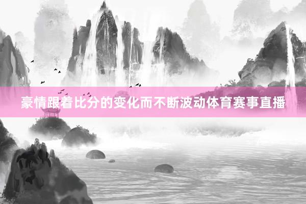 豪情跟着比分的变化而不断波动体育赛事直播