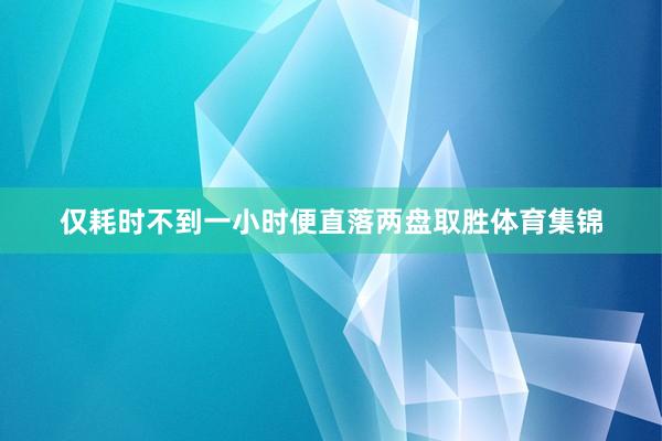 仅耗时不到一小时便直落两盘取胜体育集锦