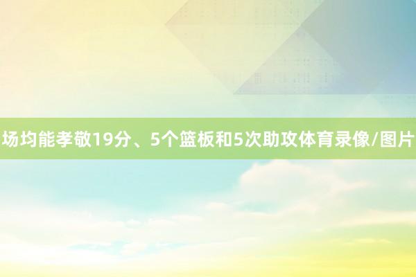 场均能孝敬19分、5个篮板和5次助攻体育录像/图片