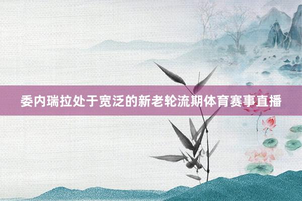 委内瑞拉处于宽泛的新老轮流期体育赛事直播