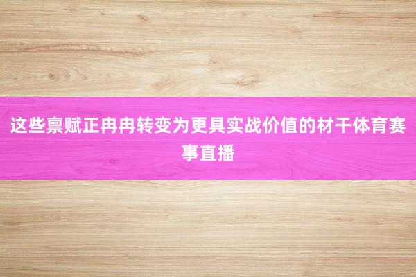 这些禀赋正冉冉转变为更具实战价值的材干体育赛事直播