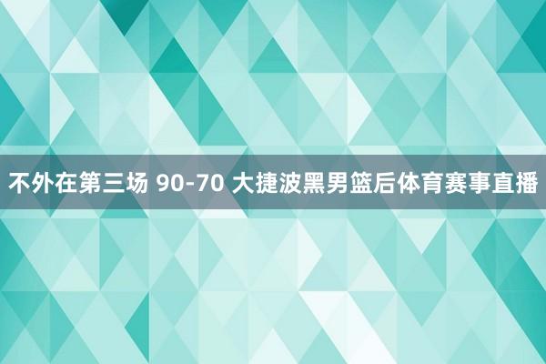 不外在第三场 90-70 大捷波黑男篮后体育赛事直播