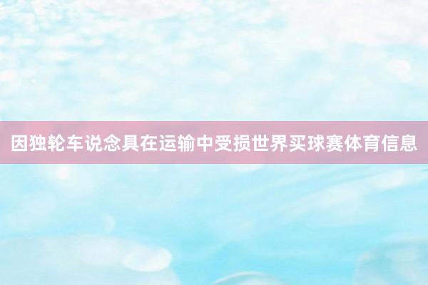 因独轮车说念具在运输中受损世界买球赛体育信息