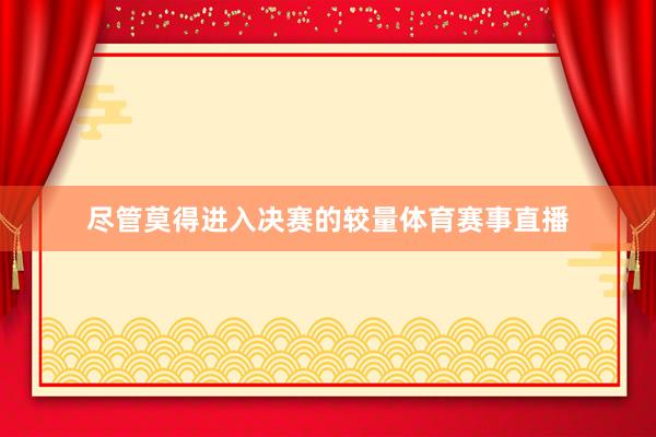 尽管莫得进入决赛的较量体育赛事直播