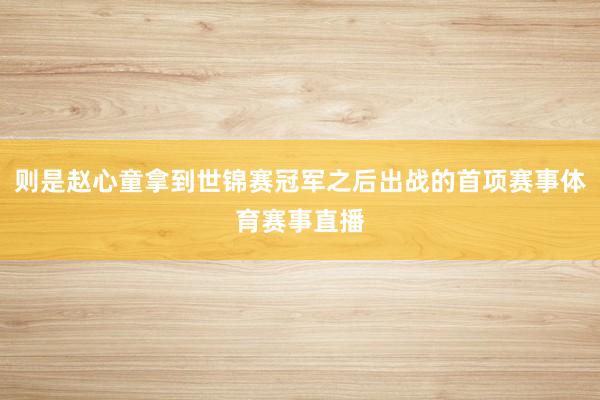 则是赵心童拿到世锦赛冠军之后出战的首项赛事体育赛事直播
