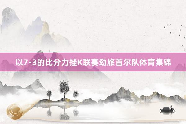 以7-3的比分力挫K联赛劲旅首尔队体育集锦