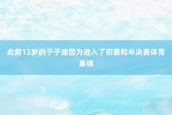 此前12岁的于子迪因为进入了初赛和半决赛体育集锦