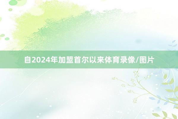 自2024年加盟首尔以来体育录像/图片
