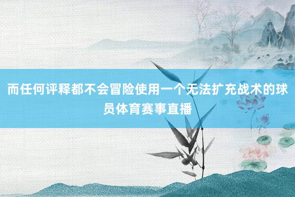 而任何评释都不会冒险使用一个无法扩充战术的球员体育赛事直播