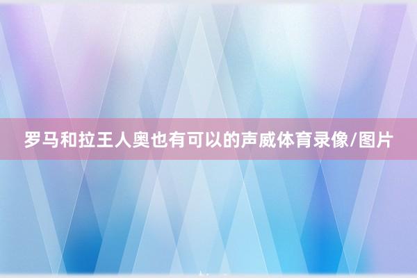 罗马和拉王人奥也有可以的声威体育录像/图片