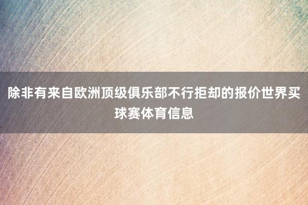 除非有来自欧洲顶级俱乐部不行拒却的报价世界买球赛体育信息