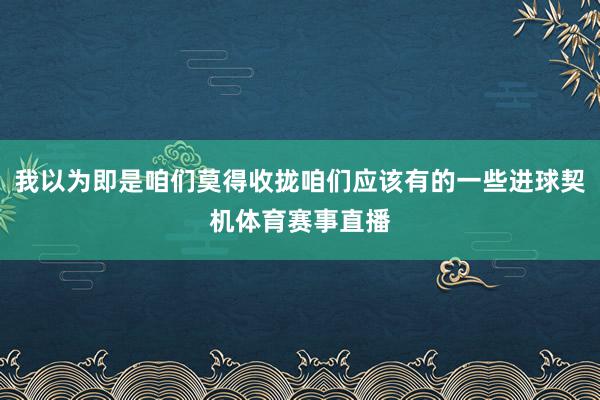 我以为即是咱们莫得收拢咱们应该有的一些进球契机体育赛事直播