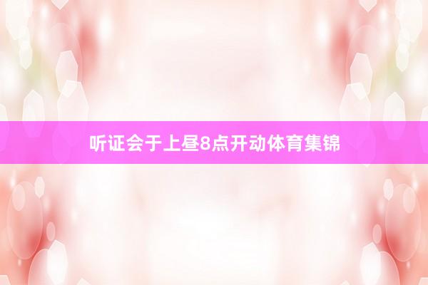 听证会于上昼8点开动体育集锦