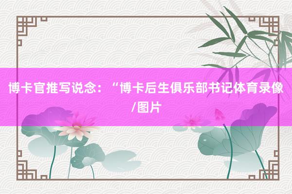 博卡官推写说念：“博卡后生俱乐部书记体育录像/图片