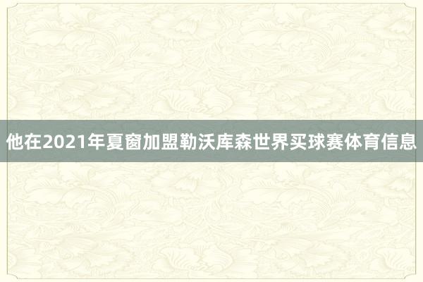 他在2021年夏窗加盟勒沃库森世界买球赛体育信息