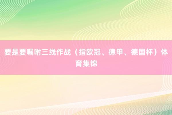要是要嘱咐三线作战（指欧冠、德甲、德国杯）体育集锦
