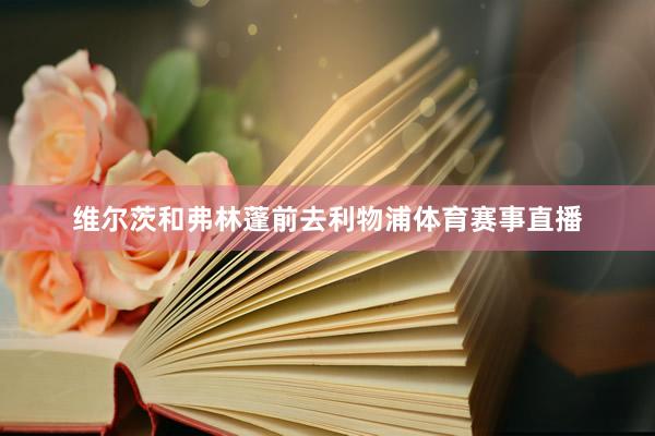 维尔茨和弗林蓬前去利物浦体育赛事直播