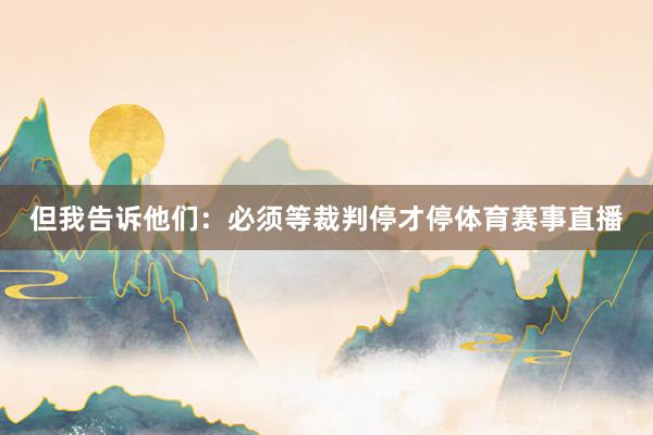 但我告诉他们：必须等裁判停才停体育赛事直播