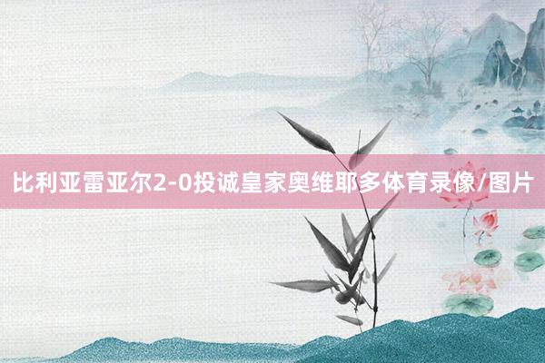 比利亚雷亚尔2-0投诚皇家奥维耶多体育录像/图片