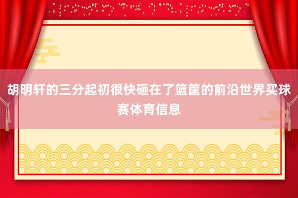 胡明轩的三分起初很快砸在了篮筐的前沿世界买球赛体育信息