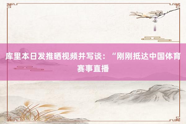 库里本日发推晒视频并写谈：“刚刚抵达中国体育赛事直播