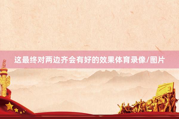 这最终对两边齐会有好的效果体育录像/图片