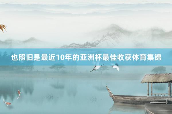 也照旧是最近10年的亚洲杯最佳收获体育集锦