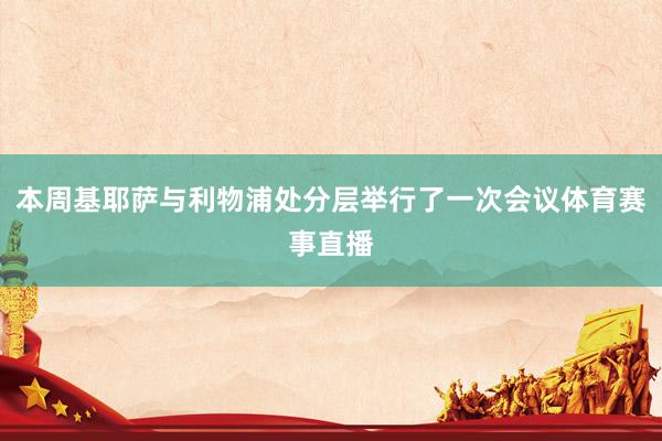 本周基耶萨与利物浦处分层举行了一次会议体育赛事直播