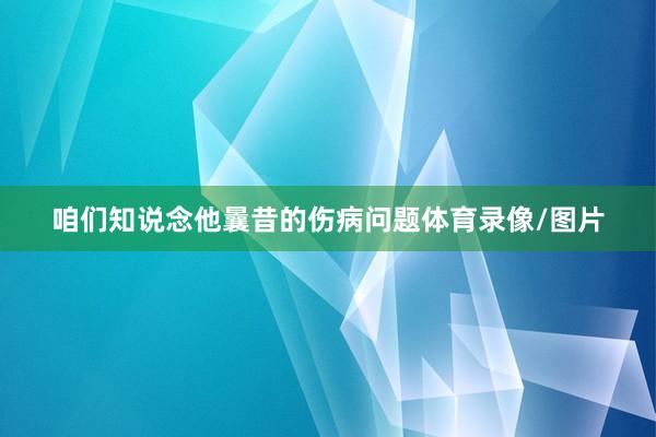 咱们知说念他曩昔的伤病问题体育录像/图片